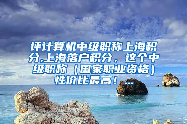 评计算机中级职称上海积分,上海落户积分，这个中级职称（国家职业资格）性价比最高！...