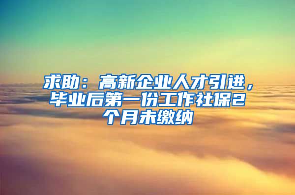 求助：高新企业人才引进，毕业后第一份工作社保2个月未缴纳