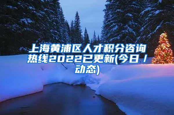 上海黄浦区人才积分咨询热线2022已更新(今日／动态)