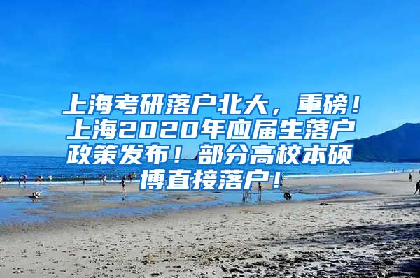 上海考研落户北大，重磅！上海2020年应届生落户政策发布！部分高校本硕博直接落户！