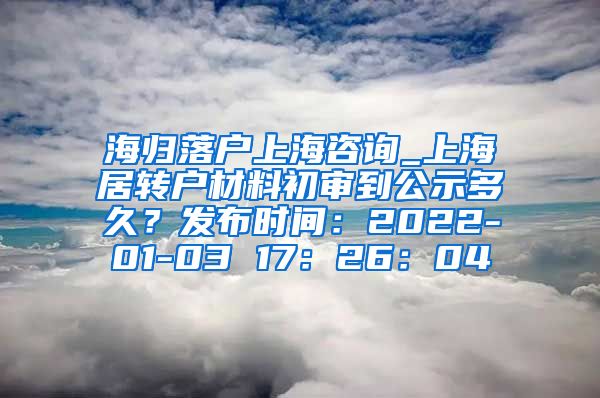 海归落户上海咨询_上海居转户材料初审到公示多久？发布时间：2022-01-03 17：26：04