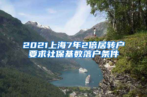 2021上海7年2倍居转户要求社保基数落户条件