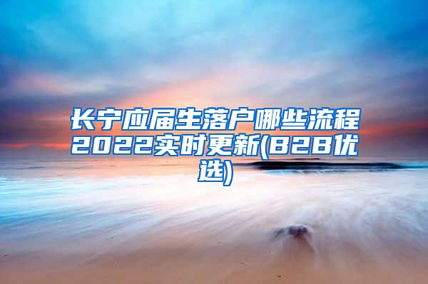 长宁应届生落户哪些流程2022实时更新(B2B优选)