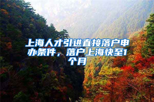上海人才引进直接落户申办条件，落户上海快至1个月