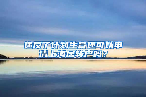 违反了计划生育还可以申请上海居转户吗？