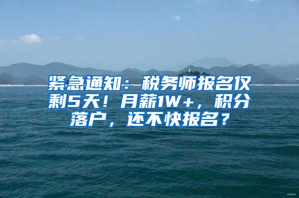 紧急通知：税务师报名仅剩5天！月薪1W+，积分落户，还不快报名？