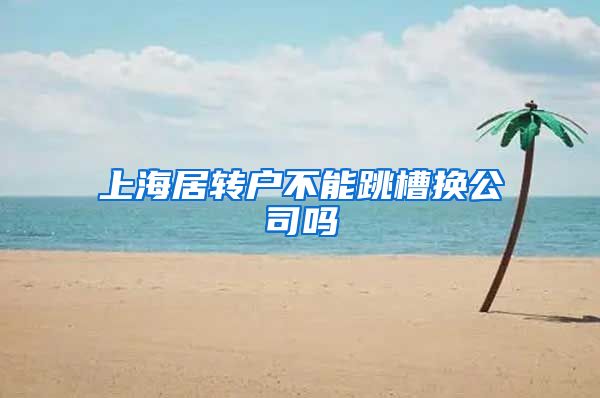 上海居转户不能跳槽换公司吗