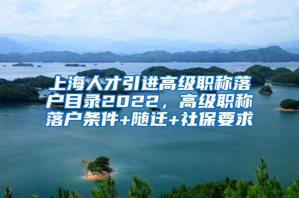 上海人才引进高级职称落户目录2022，高级职称落户条件+随迁+社保要求