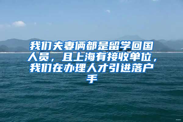 我们夫妻俩都是留学回国人员，且上海有接收单位，我们在办理人才引进落户手