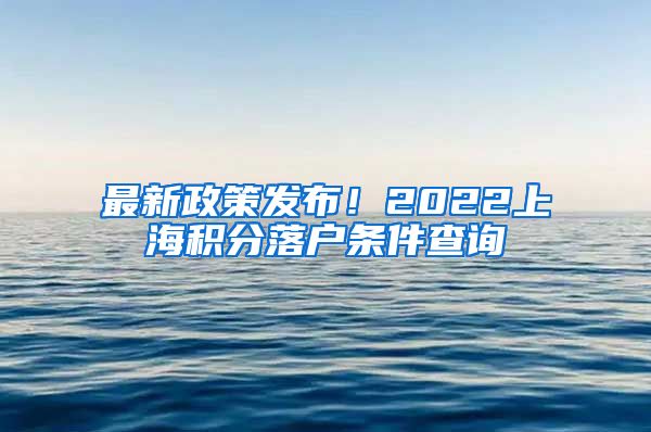 最新政策发布！2022上海积分落户条件查询