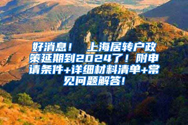 好消息！ 上海居转户政策延期到2024了！附申请条件+详细材料清单+常见问题解答!