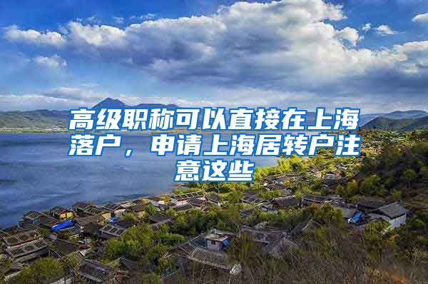 高级职称可以直接在上海落户，申请上海居转户注意这些