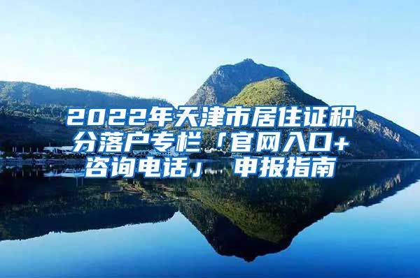 2022年天津市居住证积分落户专栏「官网入口+咨询电话」 申报指南