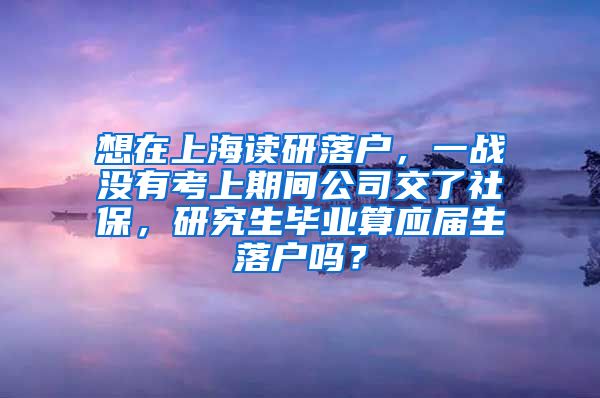 想在上海读研落户，一战没有考上期间公司交了社保，研究生毕业算应届生落户吗？