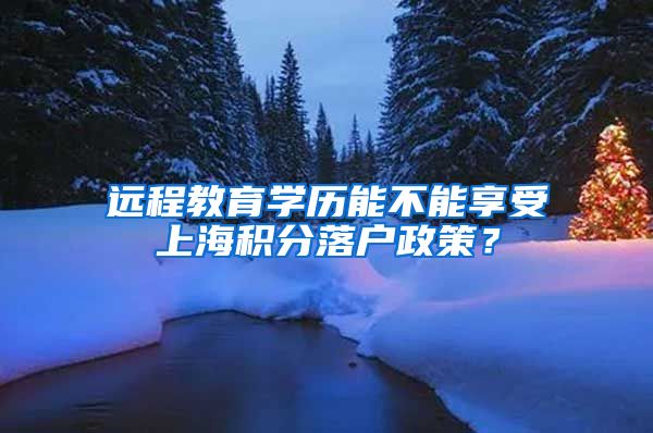 远程教育学历能不能享受上海积分落户政策？