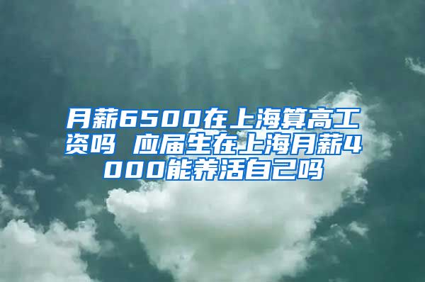 月薪6500在上海算高工资吗 应届生在上海月薪4000能养活自己吗