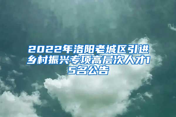 2022年洛阳老城区引进乡村振兴专项高层次人才15名公告