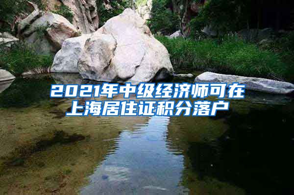 2021年中级经济师可在上海居住证积分落户