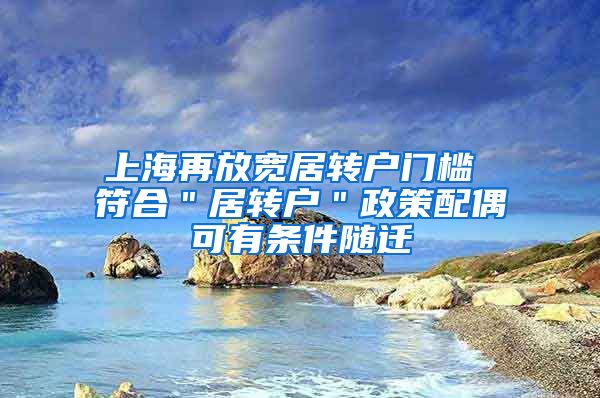 上海再放宽居转户门槛 符合＂居转户＂政策配偶可有条件随迁