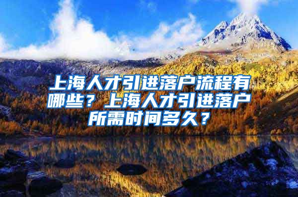 上海人才引进落户流程有哪些？上海人才引进落户所需时间多久？