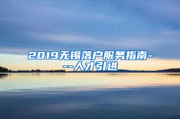 2019无锡落户服务指南---人才引进