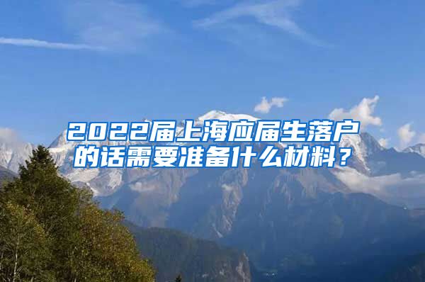 2022届上海应届生落户的话需要准备什么材料？