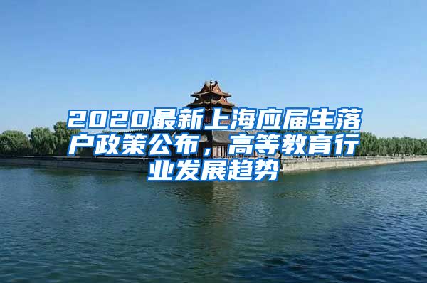 2020最新上海应届生落户政策公布，高等教育行业发展趋势