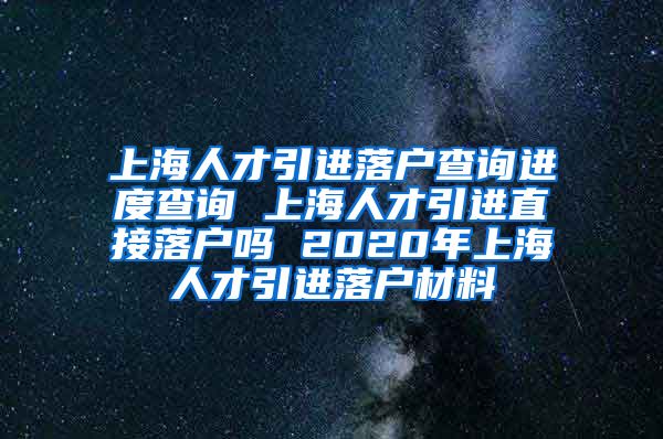 上海人才引进落户查询进度查询 上海人才引进直接落户吗 2020年上海人才引进落户材料