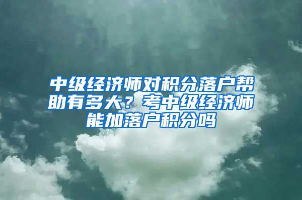 中级经济师对积分落户帮助有多大？考中级经济师能加落户积分吗