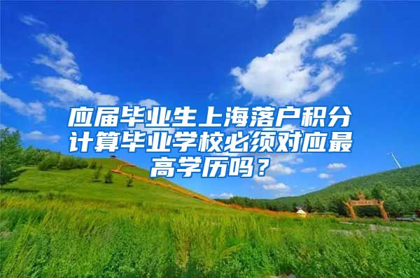 应届毕业生上海落户积分计算毕业学校必须对应最高学历吗？