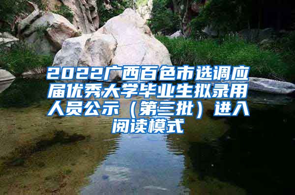 2022广西百色市选调应届优秀大学毕业生拟录用人员公示（第三批）进入阅读模式