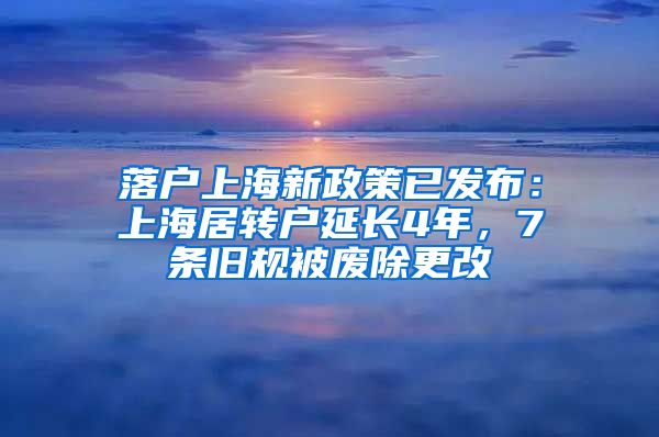 落户上海新政策已发布：上海居转户延长4年，7条旧规被废除更改