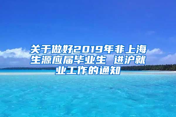 关于做好2019年非上海生源应届毕业生 进沪就业工作的通知