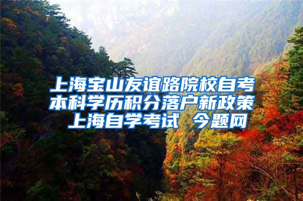 上海宝山友谊路院校自考本科学历积分落户新政策 上海自学考试 今题网