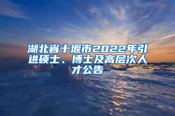 湖北省十堰市2022年引进硕士、博士及高层次人才公告