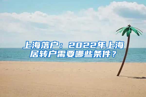 上海落户：2022年上海居转户需要哪些条件？