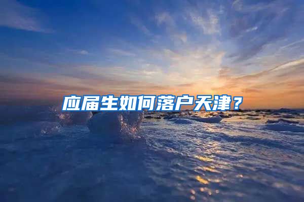 应届生如何落户天津？