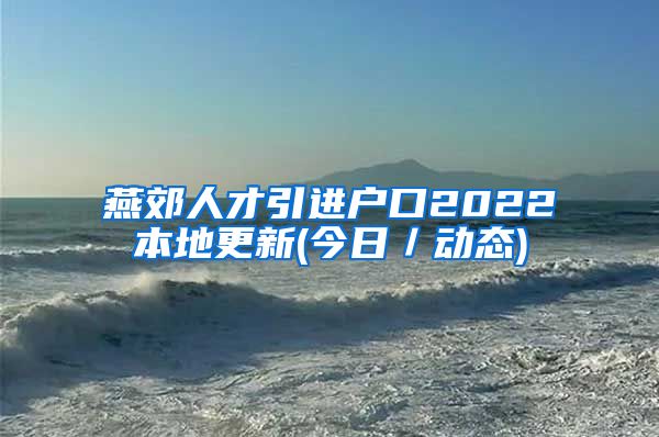 燕郊人才引进户口2022本地更新(今日／动态)