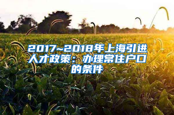 2017~2018年上海引进人才政策：办理常住户口的条件