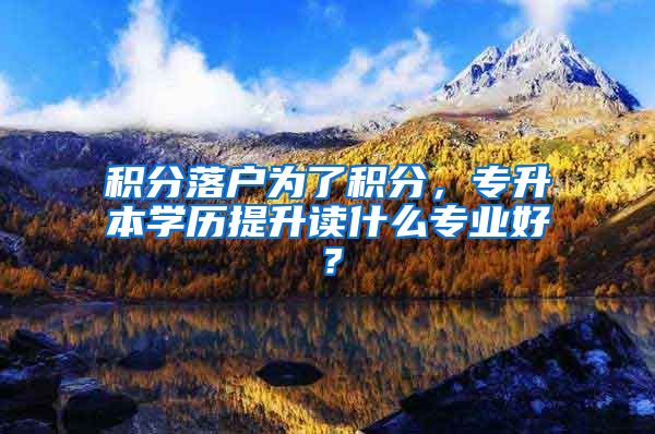 积分落户为了积分，专升本学历提升读什么专业好？