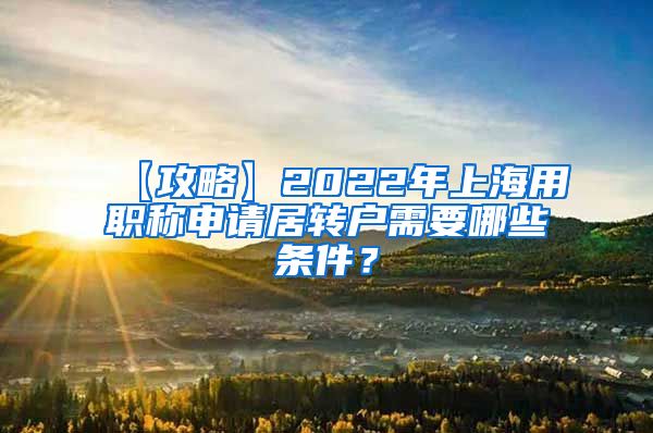 【攻略】2022年上海用职称申请居转户需要哪些条件？