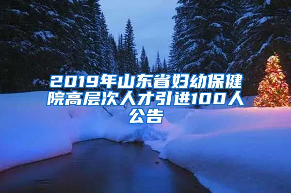 2019年山东省妇幼保健院高层次人才引进100人公告