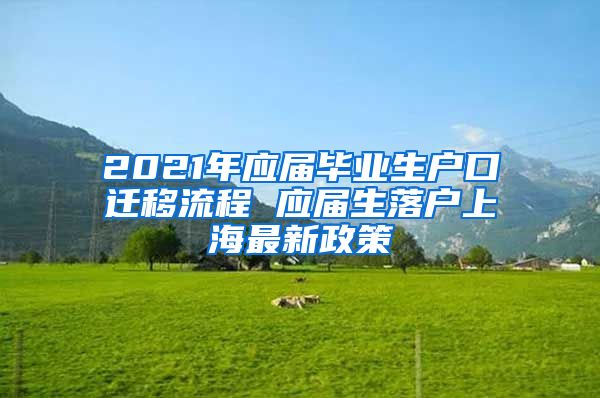 2021年应届毕业生户口迁移流程 应届生落户上海最新政策