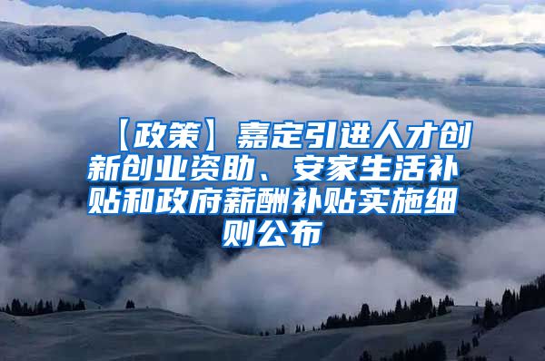 【政策】嘉定引进人才创新创业资助、安家生活补贴和政府薪酬补贴实施细则公布