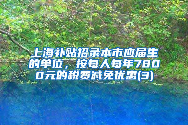 上海补贴招录本市应届生的单位，按每人每年7800元的税费减免优惠(3)