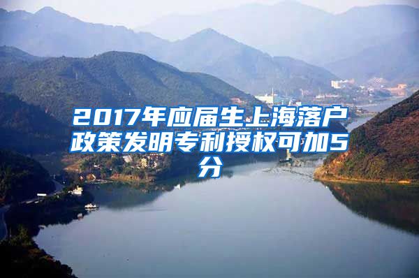 2017年应届生上海落户政策发明专利授权可加5分