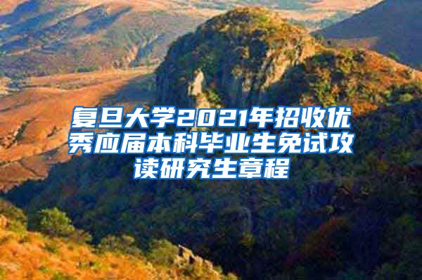 复旦大学2021年招收优秀应届本科毕业生免试攻读研究生章程