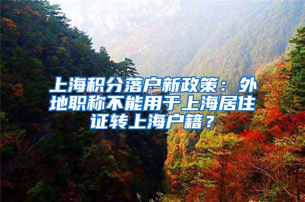 上海积分落户新政策：外地职称不能用于上海居住证转上海户籍？