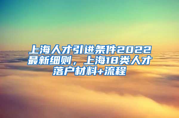 上海人才引进条件2022最新细则，上海18类人才落户材料+流程