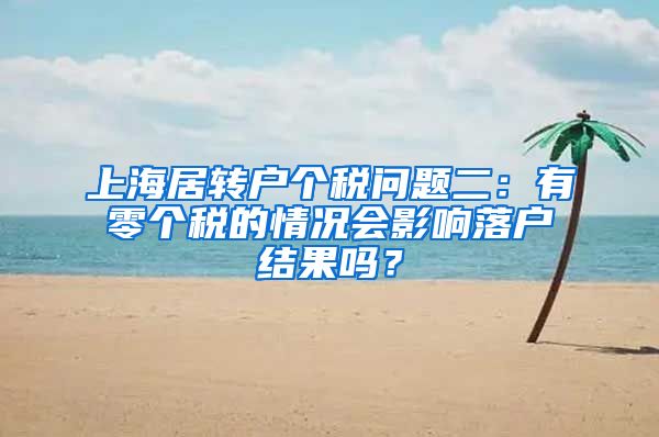 上海居转户个税问题二：有零个税的情况会影响落户结果吗？